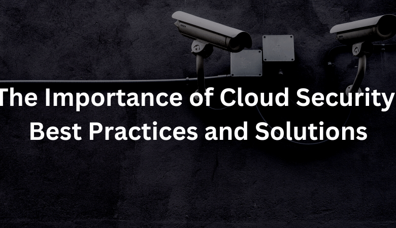 The Importance of Cloud Security: Best Practices and Solutions