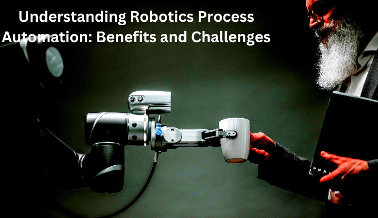 Understanding Robotics Process Automation: Benefits and Challenges