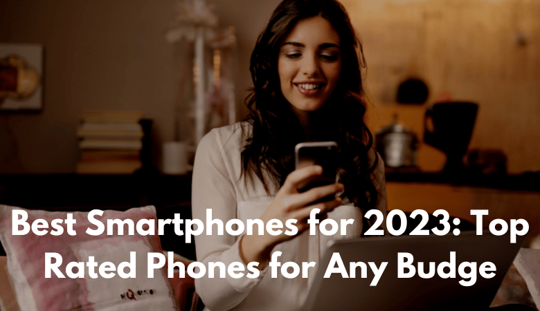 Best Smartphones for 2023: Top Rated Phones for Any Budge