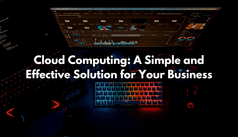 Cloud Computing: A Simple and Effective Solution for Your Business