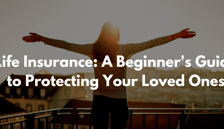 Life Insurance: A Beginner's Guide to Protecting Your Loved Ones