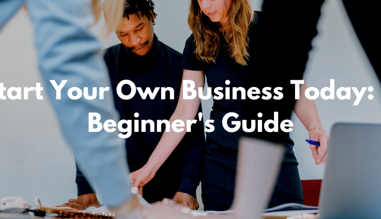 Start Your Own Business Today: A Beginner's Guide