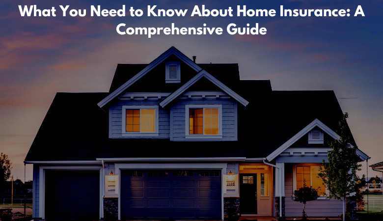 What You Need to Know About Home Insurance: A Comprehensive Guide